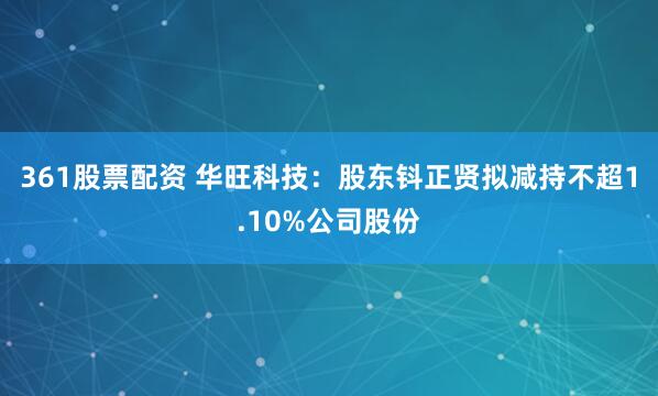 361股票配资 华旺科技：股东钭正贤拟减持不超1.10%公司股份