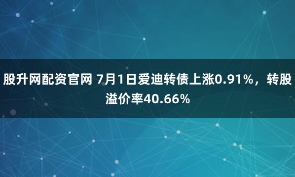 股升网配资官网 7月1日爱迪转债上涨0.91%，转股溢价率40.66%