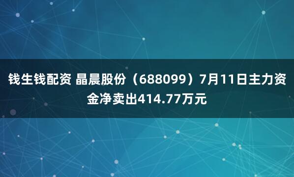 钱生钱配资 晶晨股份（688099）7月11日主力资金净卖出414.77万元