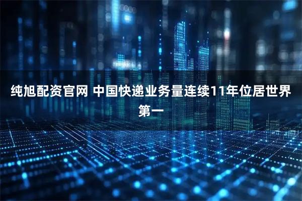 纯旭配资官网 中国快递业务量连续11年位居世界第一