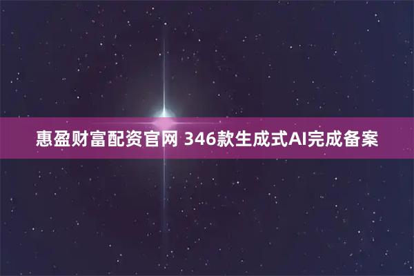 惠盈财富配资官网 346款生成式AI完成备案
