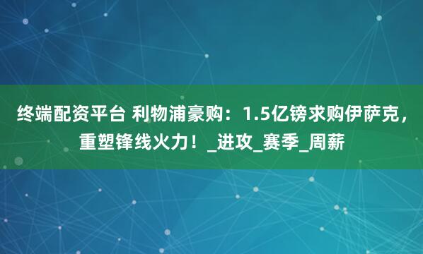 终端配资平台 利物浦豪购：1.5亿镑求购伊萨克，重塑锋线火力！_进攻_赛季_周薪