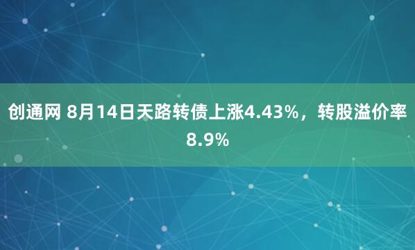 创通网 8月14日天路转债上涨4.43%，转股溢价率8.9%