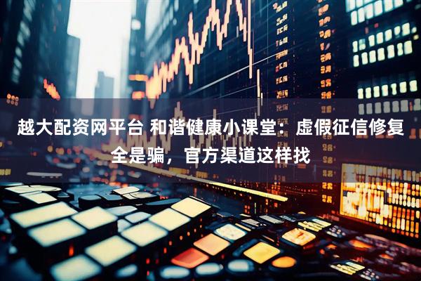 越大配资网平台 和谐健康小课堂：虚假征信修复全是骗，官方渠道这样找