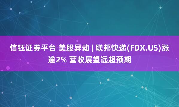 信钰证券平台 美股异动 | 联邦快递(FDX.US)涨逾2% 营收展望远超预期