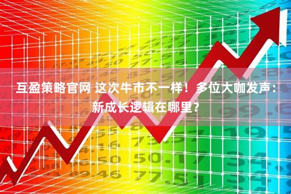 互盈策略官网 这次牛市不一样！多位大咖发声：新成长逻辑在哪里？
