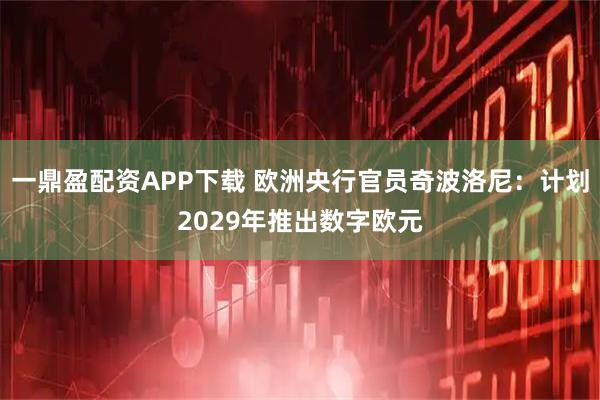 一鼎盈配资APP下载 欧洲央行官员奇波洛尼：计划2029年推出数字欧元