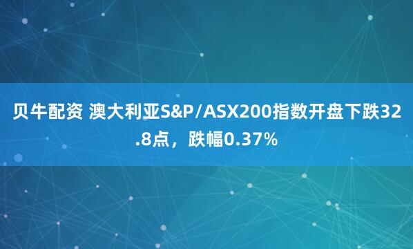 贝牛配资 澳大利亚S&P/ASX200指数开盘下跌32.8点，跌幅0.37%