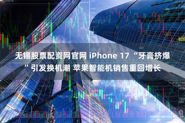 无锡股票配资网官网 iPhone 17 “牙膏挤爆”引发换机潮 苹果智能机销售重回增长