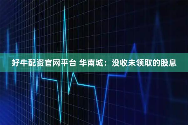 好牛配资官网平台 华南城：没收未领取的股息