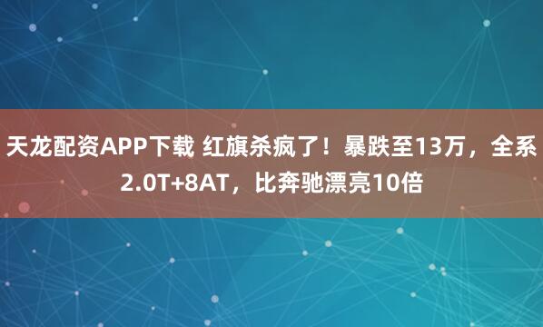 天龙配资APP下载 红旗杀疯了！暴跌至13万，全系2.0T+8AT，比奔驰漂亮10倍