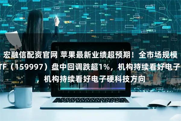 宏融信配资官网 苹果最新业绩超预期！全市场规模最大电子ETF（159997）盘中回调跌超1%，机构持续看好电子硬科技方向