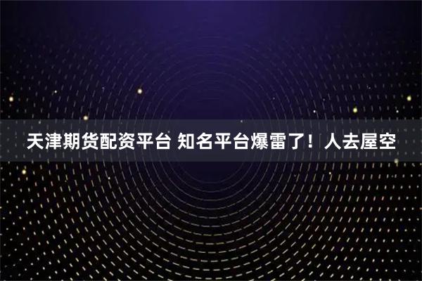 天津期货配资平台 知名平台爆雷了！人去屋空