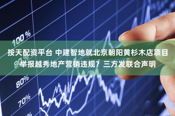 按天配资平台 中建智地就北京朝阳黄杉木店项目举报越秀地产营销违规？三方发联合声明