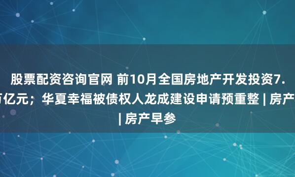 股票配资咨询官网 前10月全国房地产开发投资7.36万亿元；华夏幸福被债权人龙成建设申请预重整 | 房产早参