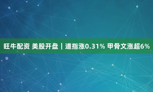 旺牛配资 美股开盘｜道指涨0.31% 甲骨文涨超6%