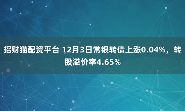 招财猫配资平台 12月3日常银转债上涨0.04%，转股溢价率4.65%