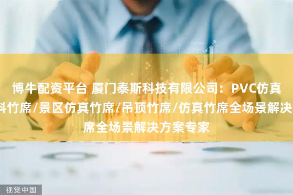博牛配资平台 厦门泰斯科技有限公司：PVC仿真竹席/塑料竹席/景区仿真竹席/吊顶竹席/仿真竹席全场景解决方案专家