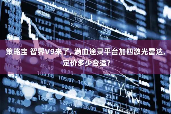 策略宝 智界V9来了, 满血途灵平台加四激光雷达, 定价多少合适?