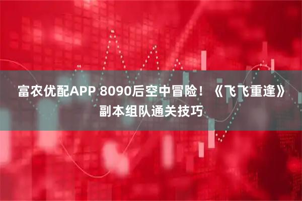 富农优配APP 8090后空中冒险！《飞飞重逢》副本组队通关技巧