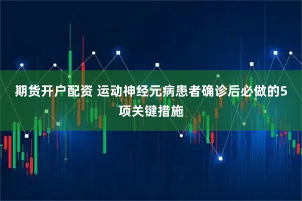 期货开户配资 运动神经元病患者确诊后必做的5项关键措施