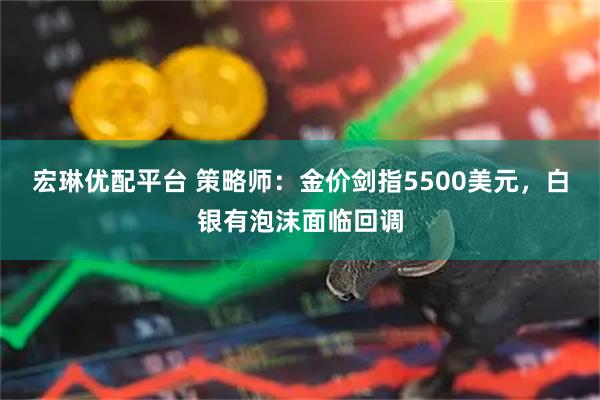 宏琳优配平台 策略师：金价剑指5500美元，白银有泡沫面临回调
