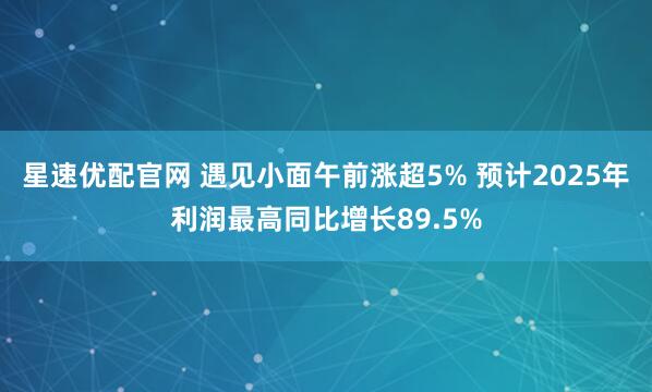 星速优配官网 遇见小面午前涨超5% 预计2025年利润最高同比增长89.5%
