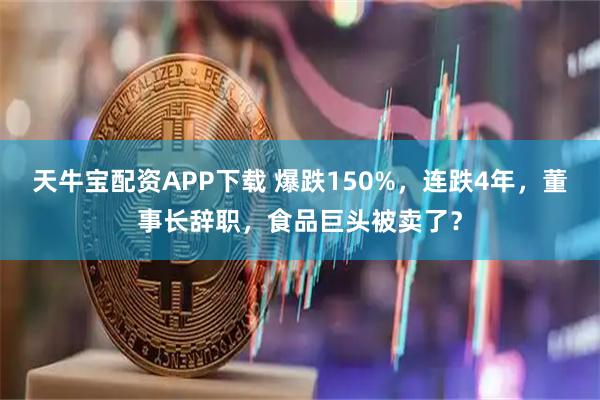 天牛宝配资APP下载 爆跌150%，连跌4年，董事长辞职，食品巨头被卖了？