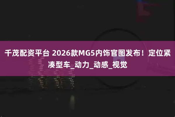 千茂配资平台 2026款MG5内饰官图发布！定位紧凑型车_动力_动感_视觉