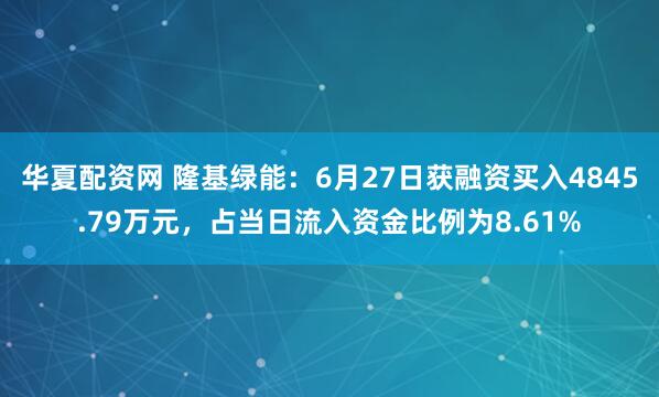 华夏配资网 隆基绿能：6月27日获融资买入4845.79万元，占当日流入资金比例为8.61%