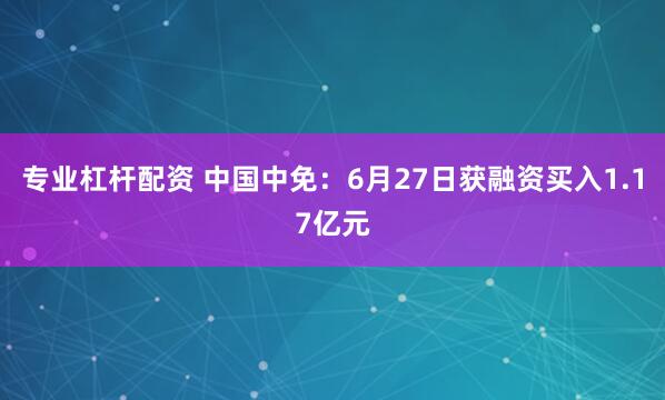 专业杠杆配资 中国中免：6月27日获融资买入1.17亿元