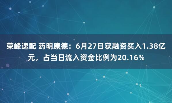荣峰速配 药明康德：6月27日获融资买入1.38亿元，占当日流入资金比例为20.16%