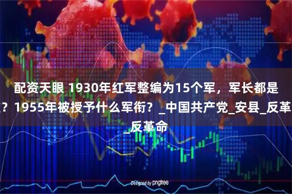 配资天眼 1930年红军整编为15个军，军长都是谁？1955年被授予什么军衔？_中国共产党_安县_反革命