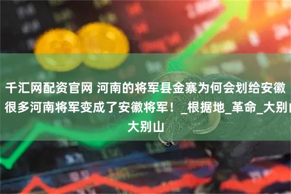 千汇网配资官网 河南的将军县金寨为何会划给安徽？很多河南将军变成了安徽将军！_根据地_革命_大别山