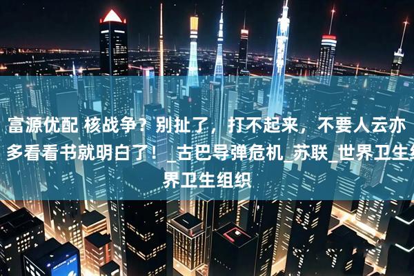 富源优配 核战争？别扯了，打不起来，不要人云亦云，多看看书就明白了！_古巴导弹危机_苏联_世界卫生组织