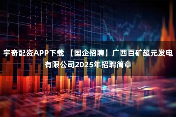 宇奇配资APP下载 【国企招聘】广西百矿超元发电有限公司2025年招聘简章