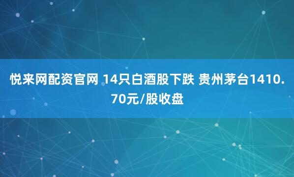 悦来网配资官网 14只白酒股下跌 贵州茅台1410.70元/股收盘