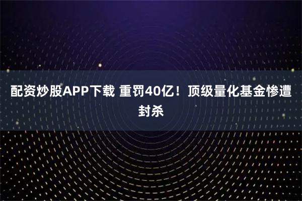 配资炒股APP下载 重罚40亿！顶级量化基金惨遭封杀