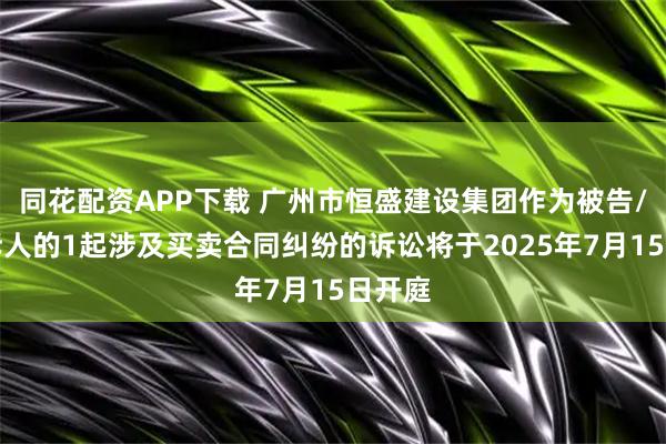同花配资APP下载 广州市恒盛建设集团作为被告/被上诉人的1起涉及买卖合同纠纷的诉讼将于2025年7月15日开庭