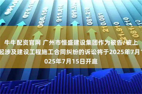 牛牛配资官网 广州市恒盛建设集团作为被告/被上诉人的1起涉及建设工程施工合同纠纷的诉讼将于2025年7月15日开庭