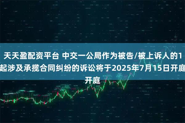 天天盈配资平台 中交一公局作为被告/被上诉人的1起涉及承揽合同纠纷的诉讼将于2025年7月15日开庭