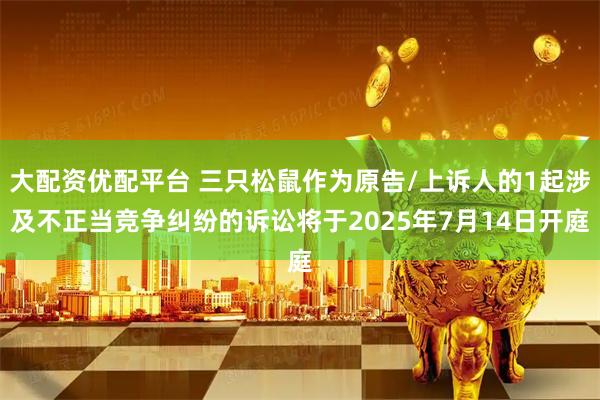 大配资优配平台 三只松鼠作为原告/上诉人的1起涉及不正当竞争纠纷的诉讼将于2025年7月14日开庭