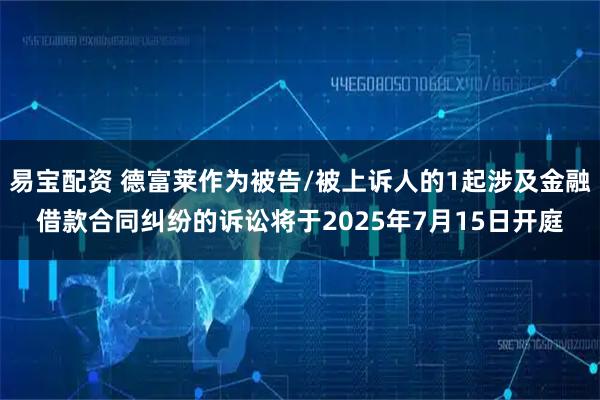 易宝配资 德富莱作为被告/被上诉人的1起涉及金融借款合同纠纷的诉讼将于2025年7月15日开庭