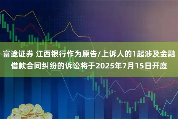 富途证券 江西银行作为原告/上诉人的1起涉及金融借款合同纠纷的诉讼将于2025年7月15日开庭