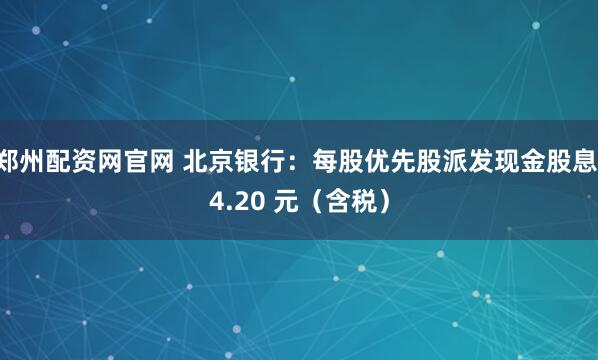 郑州配资网官网 北京银行：每股优先股派发现金股息 4.20 元（含税）