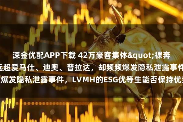 深金优配APP下载 42万豪客集体"裸奔"！客户关系得分远超爱马仕、迪奥、普拉达，却频频爆发隐私泄露事件，LVMH的ESG优等生能否保持优势？|原创