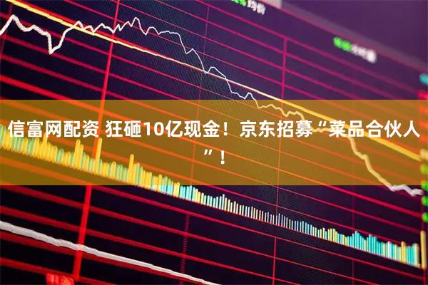 信富网配资 狂砸10亿现金！京东招募“菜品合伙人”！