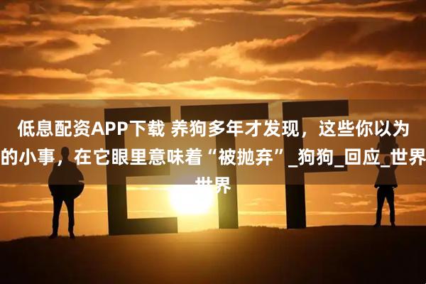 低息配资APP下载 养狗多年才发现，这些你以为的小事，在它眼里意味着“被抛弃”_狗狗_回应_世界