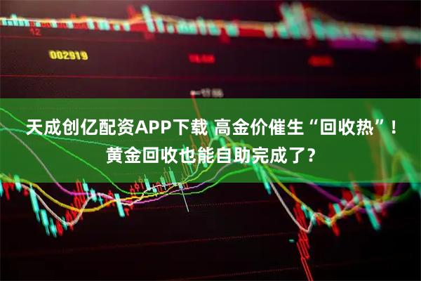 天成创亿配资APP下载 高金价催生“回收热”！黄金回收也能自助完成了？