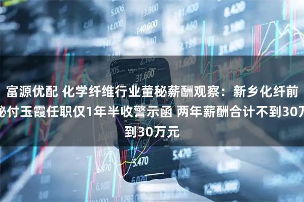 富源优配 化学纤维行业董秘薪酬观察：新乡化纤前董秘付玉霞任职仅1年半收警示函 两年薪酬合计不到30万元